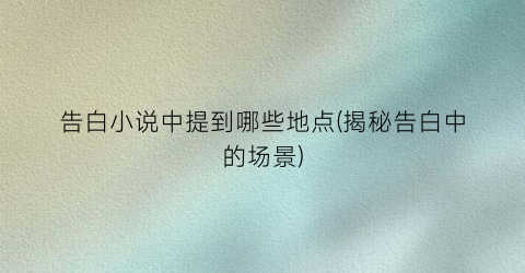 告白小说中提到哪些地点(揭秘告白中的场景)