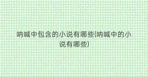 呐喊中包含的小说有哪些(呐喊中的小说有哪些)