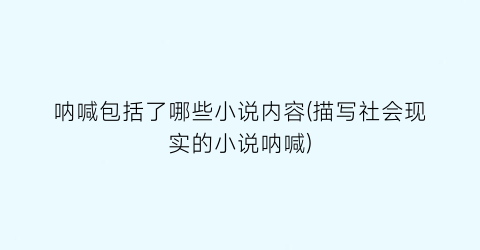 呐喊包括了哪些小说内容(描写社会现实的小说呐喊)