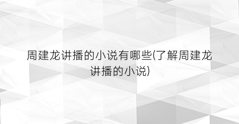 周建龙讲播的小说有哪些(了解周建龙讲播的小说)