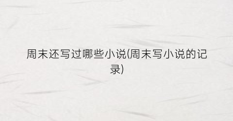 周末还写过哪些小说(周末写小说的记录)