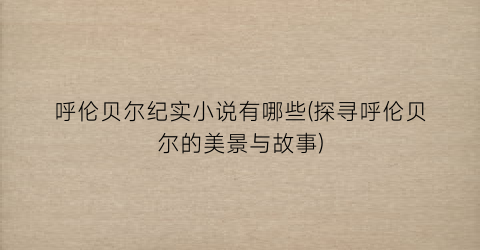 呼伦贝尔纪实小说有哪些(探寻呼伦贝尔的美景与故事)