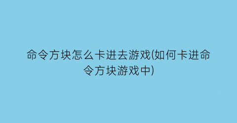 “命令方块怎么卡进去游戏(如何卡进命令方块游戏中)