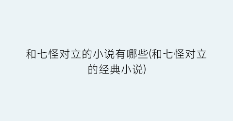 和七怪对立的小说有哪些(和七怪对立的经典小说)