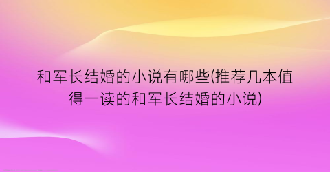 和军长结婚的小说有哪些(推荐几本值得一读的和军长结婚的小说)