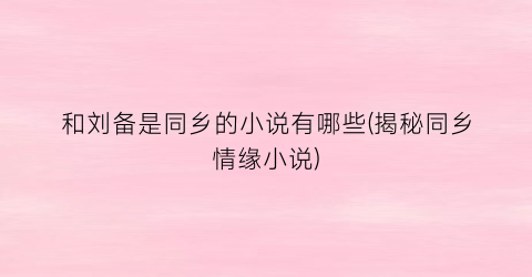 和刘备是同乡的小说有哪些(揭秘同乡情缘小说)