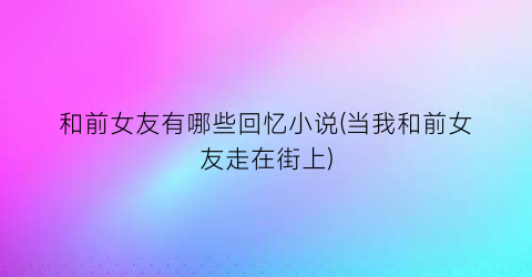 和前女友有哪些回忆小说(当我和前女友走在街上)