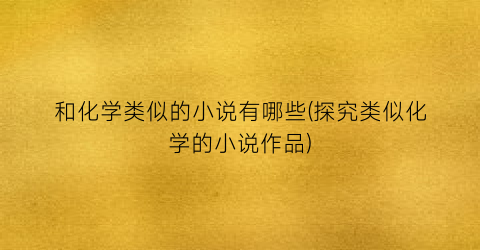 和化学类似的小说有哪些(探究类似化学的小说作品)