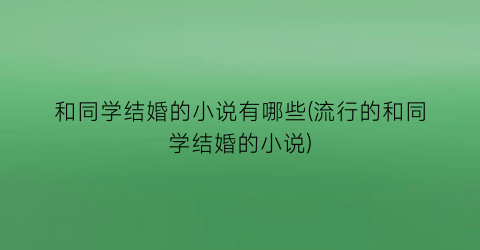 和同学结婚的小说有哪些(流行的和同学结婚的小说)