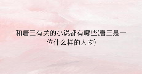 和唐三有关的小说都有哪些(唐三是一位什么样的人物)
