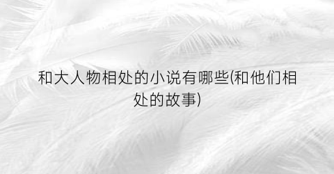 和大人物相处的小说有哪些(和他们相处的故事)