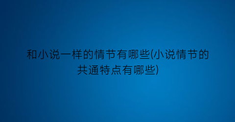 和小说一样的情节有哪些(小说情节的共通特点有哪些)