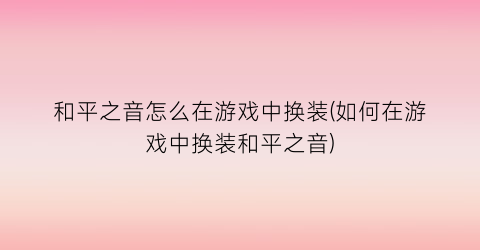 “和平之音怎么在游戏中换装(如何在游戏中换装和平之音)