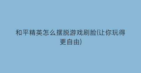 和平精英怎么摆脱游戏刷脸(让你玩得更自由)