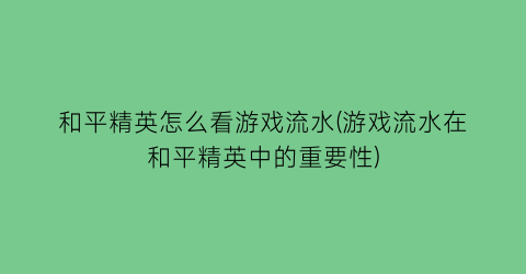 和平精英怎么看游戏流水(游戏流水在和平精英中的重要性)