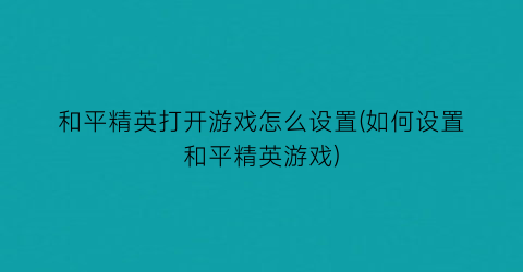 “和平精英打开游戏怎么设置(如何设置和平精英游戏)