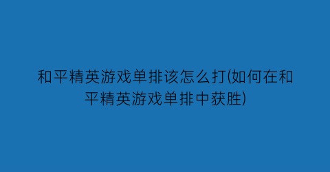 “和平精英游戏单排该怎么打(如何在和平精英游戏单排中获胜)