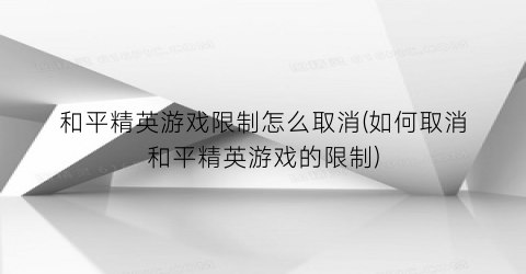 和平精英游戏限制怎么取消(如何取消和平精英游戏的限制)