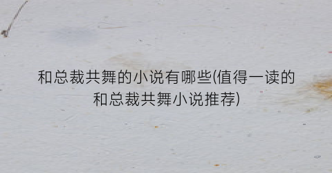 和总裁共舞的小说有哪些(值得一读的和总裁共舞小说推荐)