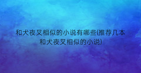 和犬夜叉相似的小说有哪些(推荐几本和犬夜叉相似的小说)