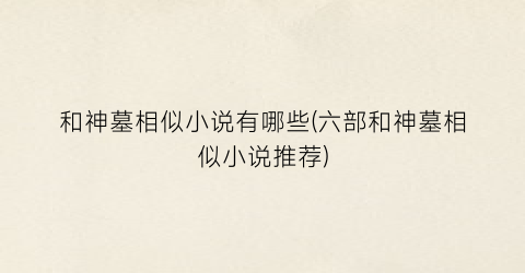 和神墓相似小说有哪些(六部和神墓相似小说推荐)