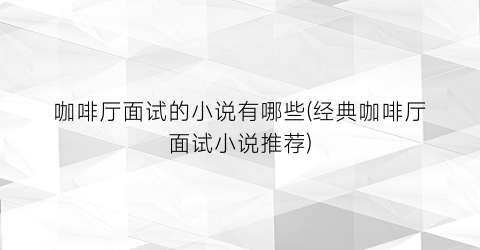 咖啡厅面试的小说有哪些(经典咖啡厅面试小说推荐)