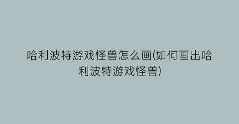 “哈利波特游戏怪兽怎么画(如何画出哈利波特游戏怪兽)