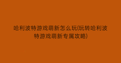 哈利波特游戏萌新怎么玩(玩转哈利波特游戏萌新专属攻略)