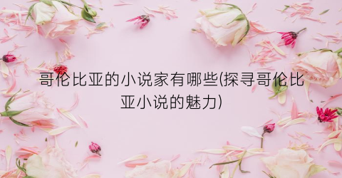 哥伦比亚的小说家有哪些(探寻哥伦比亚小说的魅力)