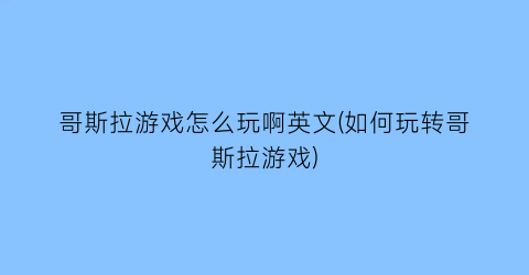 哥斯拉游戏怎么玩啊英文(如何玩转哥斯拉游戏)