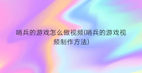 哨兵的游戏怎么做视频(哨兵的游戏视频制作方法)