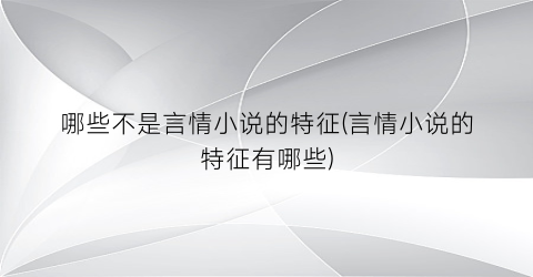 哪些不是言情小说的特征(言情小说的特征有哪些)