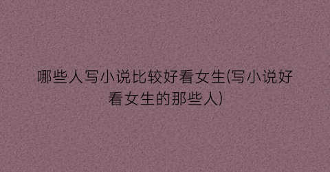 哪些人写小说比较好看女生(写小说好看女生的那些人)