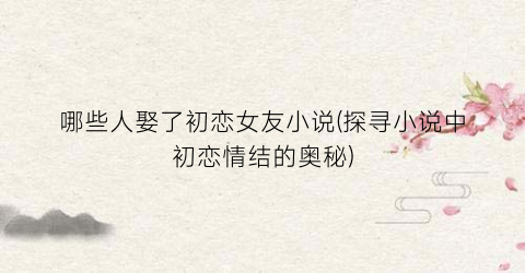 哪些人娶了初恋女友小说(探寻小说中初恋情结的奥秘)