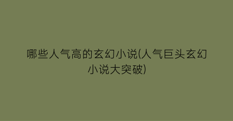 哪些人气高的玄幻小说(人气巨头玄幻小说大突破)