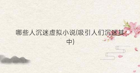 哪些人沉迷虚拟小说(吸引人们沉迷其中)
