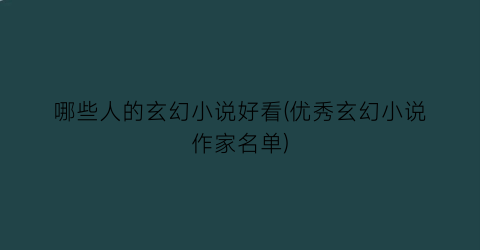 哪些人的玄幻小说好看(优秀玄幻小说作家名单)