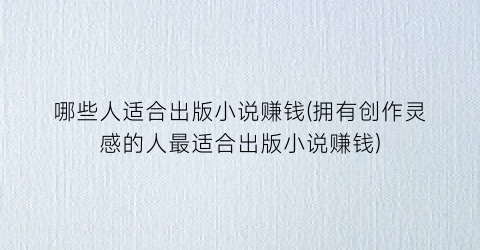 哪些人适合出版小说赚钱(拥有创作灵感的人最适合出版小说赚钱)