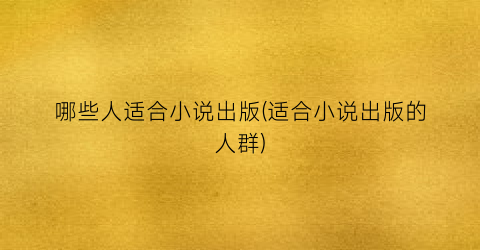哪些人适合小说出版(适合小说出版的人群)