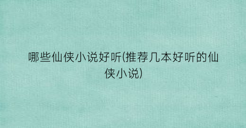 哪些仙侠小说好听(推荐几本好听的仙侠小说)