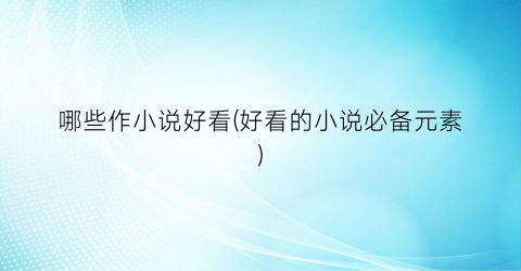 哪些作小说好看(好看的小说必备元素)
