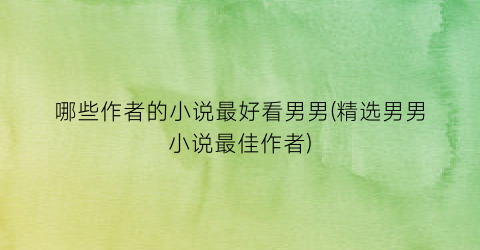 哪些作者的小说最好看男男(精选男男小说最佳作者)
