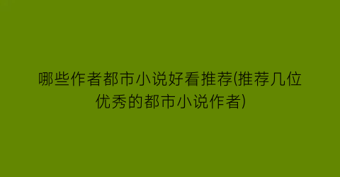 哪些作者都市小说好看推荐(推荐几位优秀的都市小说作者)