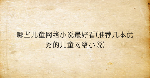 哪些儿童网络小说最好看(推荐几本优秀的儿童网络小说)