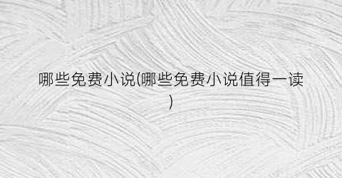 哪些免费小说(哪些免费小说值得一读)