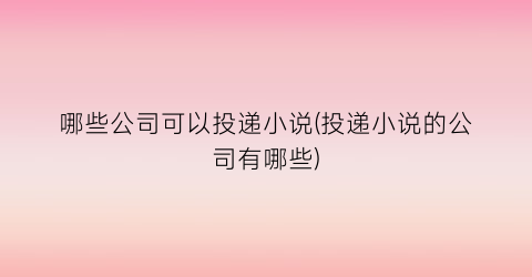 哪些公司可以投递小说(投递小说的公司有哪些)
