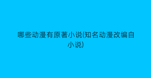 哪些动漫有原著小说(知名动漫改编自小说)