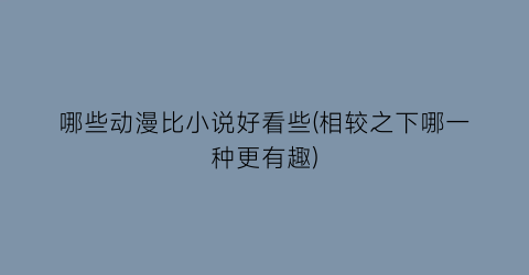 哪些动漫比小说好看些(相较之下哪一种更有趣)