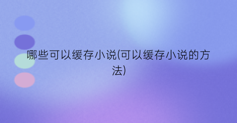 哪些可以缓存小说(可以缓存小说的方法)