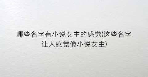 哪些名字有小说女主的感觉(这些名字让人感觉像小说女主)